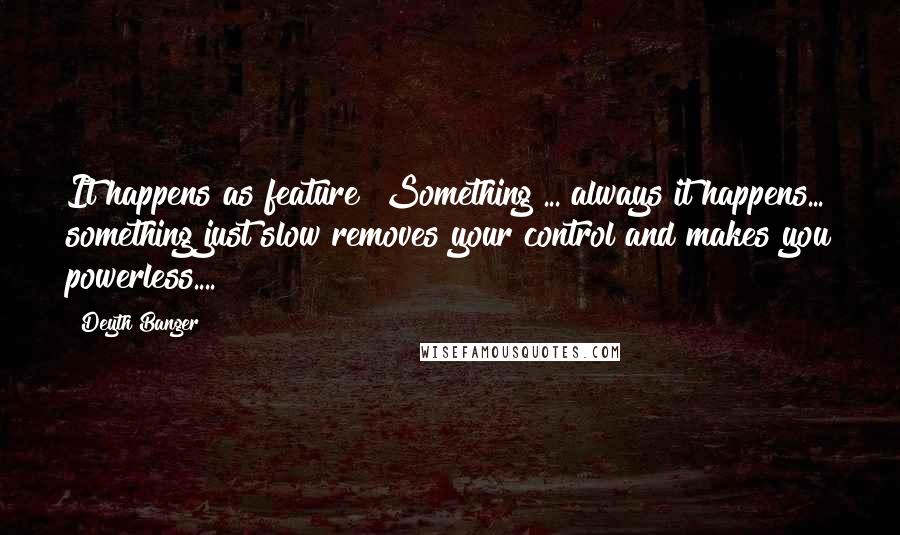 Deyth Banger Quotes: It happens as feature "Something"... always it happens... something just slow removes your control and makes you powerless....