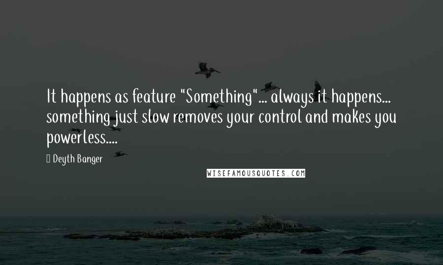 Deyth Banger Quotes: It happens as feature "Something"... always it happens... something just slow removes your control and makes you powerless....