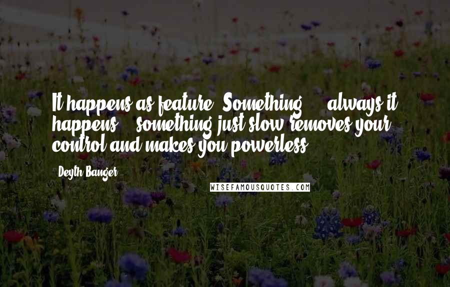 Deyth Banger Quotes: It happens as feature "Something"... always it happens... something just slow removes your control and makes you powerless....