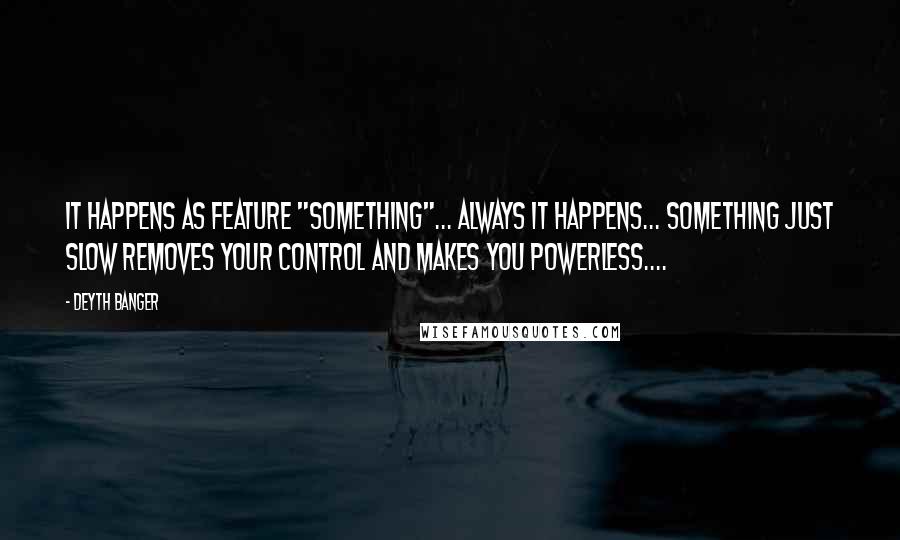 Deyth Banger Quotes: It happens as feature "Something"... always it happens... something just slow removes your control and makes you powerless....