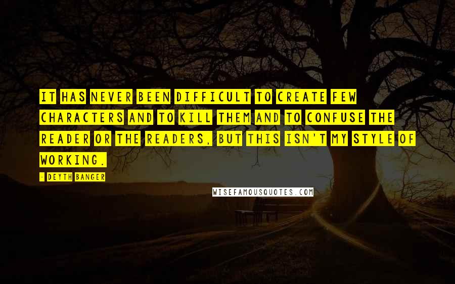 Deyth Banger Quotes: It has never been difficult to create few characters and to kill them and to confuse the reader or the readers, but this isn't my style of working.