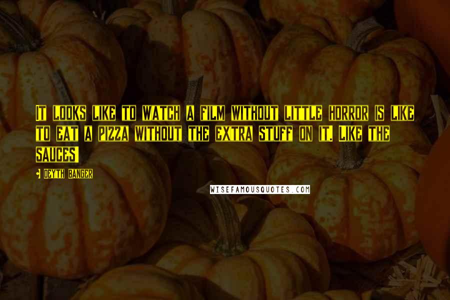 Deyth Banger Quotes: It looks like to watch a film without little horror is like to eat a pizza without the extra stuff on it. Like the sauces!