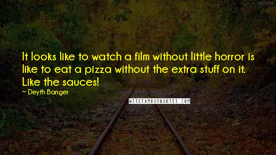 Deyth Banger Quotes: It looks like to watch a film without little horror is like to eat a pizza without the extra stuff on it. Like the sauces!