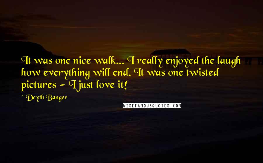 Deyth Banger Quotes: It was one nice walk... I really enjoyed the laugh how everything will end. It was one twisted pictures - I just love it!