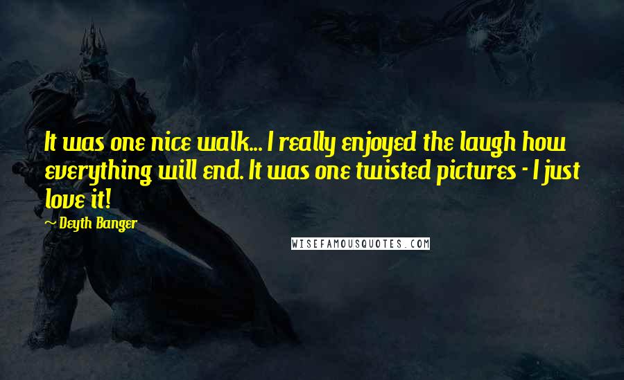Deyth Banger Quotes: It was one nice walk... I really enjoyed the laugh how everything will end. It was one twisted pictures - I just love it!