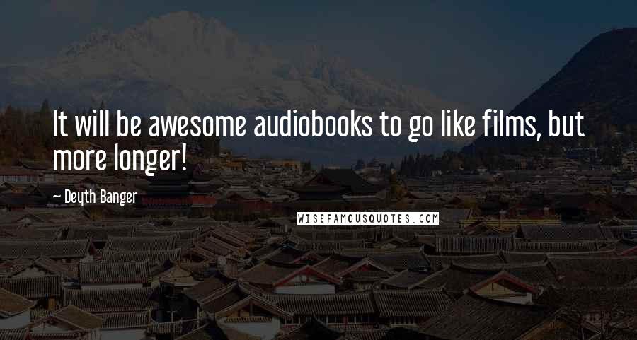 Deyth Banger Quotes: It will be awesome audiobooks to go like films, but more longer!