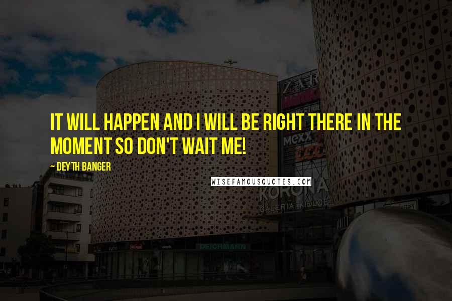 Deyth Banger Quotes: It will happen and I will be right there in the moment so don't wait me!