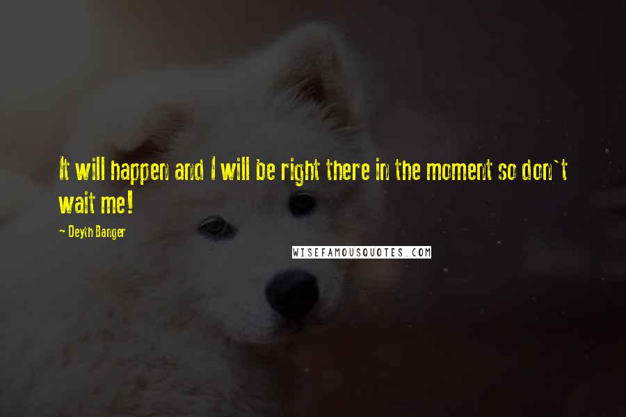 Deyth Banger Quotes: It will happen and I will be right there in the moment so don't wait me!