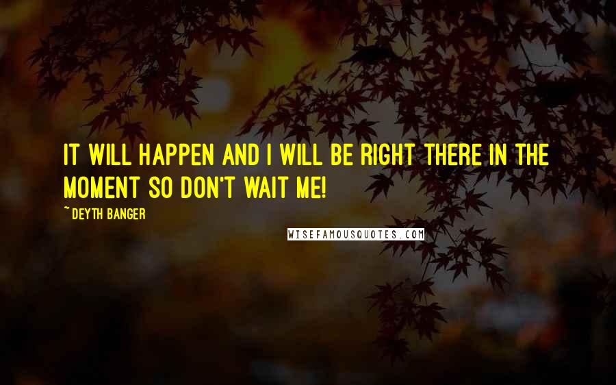 Deyth Banger Quotes: It will happen and I will be right there in the moment so don't wait me!