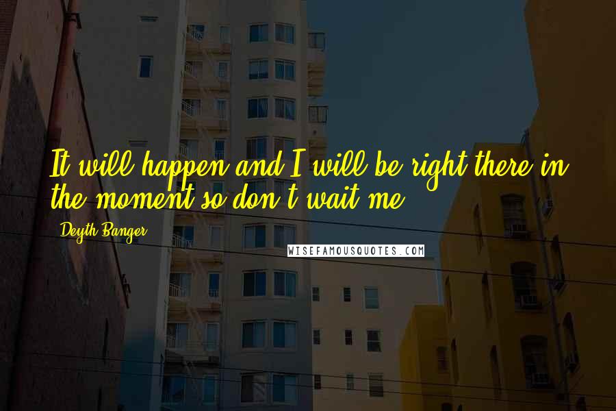 Deyth Banger Quotes: It will happen and I will be right there in the moment so don't wait me!