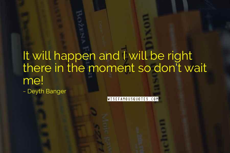 Deyth Banger Quotes: It will happen and I will be right there in the moment so don't wait me!