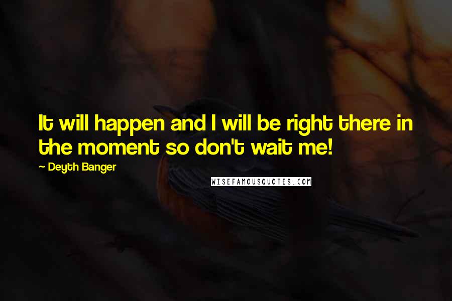 Deyth Banger Quotes: It will happen and I will be right there in the moment so don't wait me!