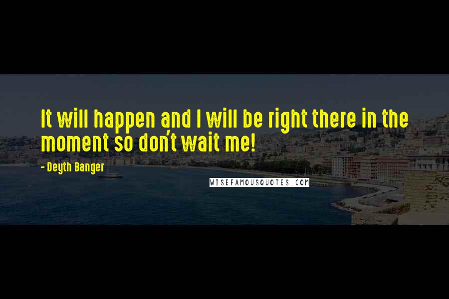 Deyth Banger Quotes: It will happen and I will be right there in the moment so don't wait me!