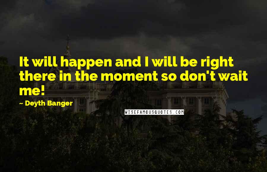 Deyth Banger Quotes: It will happen and I will be right there in the moment so don't wait me!