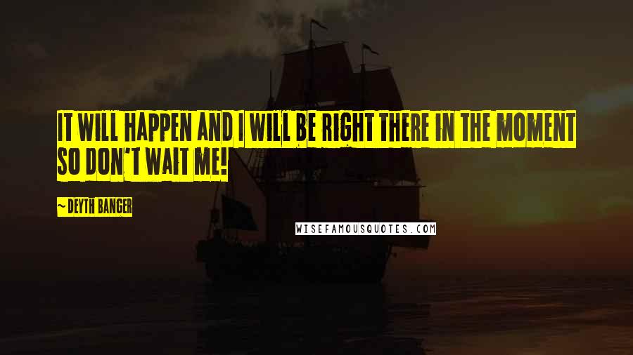 Deyth Banger Quotes: It will happen and I will be right there in the moment so don't wait me!