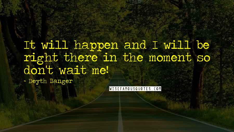 Deyth Banger Quotes: It will happen and I will be right there in the moment so don't wait me!