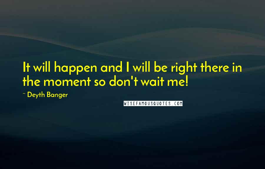 Deyth Banger Quotes: It will happen and I will be right there in the moment so don't wait me!