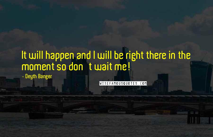 Deyth Banger Quotes: It will happen and I will be right there in the moment so don't wait me!