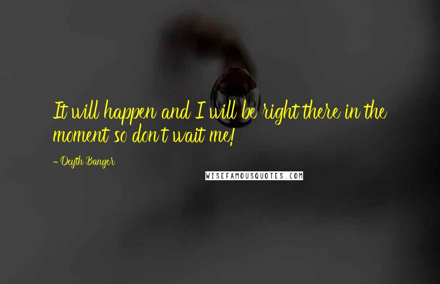 Deyth Banger Quotes: It will happen and I will be right there in the moment so don't wait me!