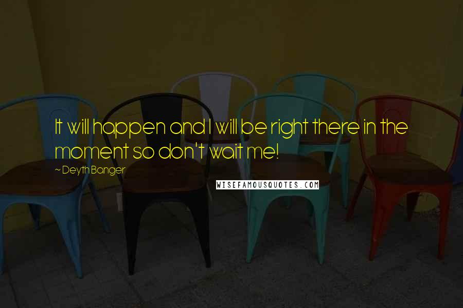 Deyth Banger Quotes: It will happen and I will be right there in the moment so don't wait me!