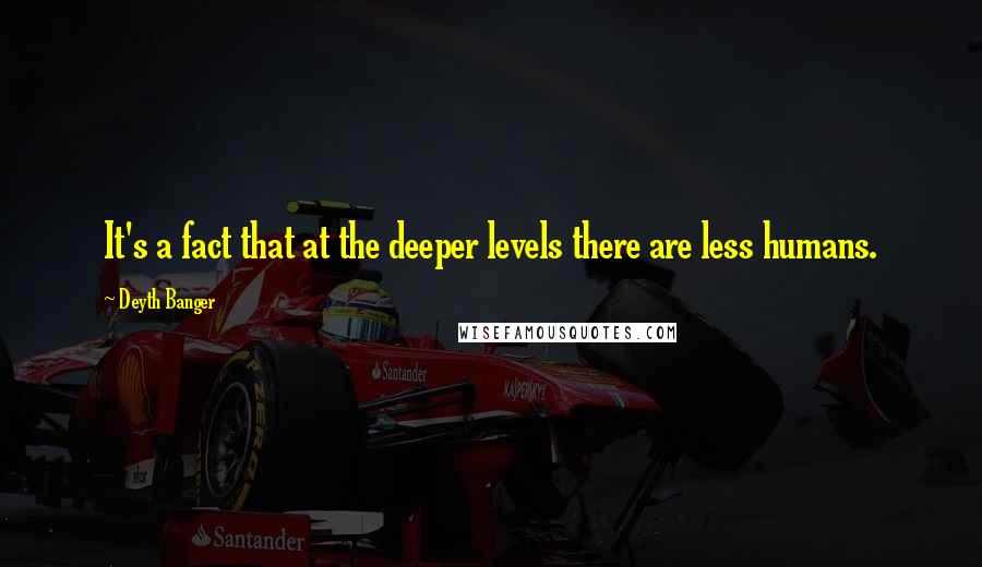 Deyth Banger Quotes: It's a fact that at the deeper levels there are less humans.