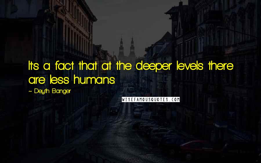 Deyth Banger Quotes: It's a fact that at the deeper levels there are less humans.
