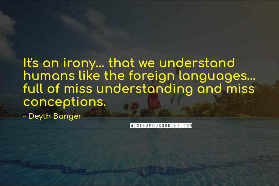 Deyth Banger Quotes: It's an irony... that we understand humans like the foreign languages... full of miss understanding and miss conceptions.