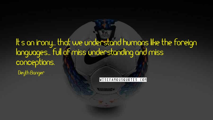 Deyth Banger Quotes: It's an irony... that we understand humans like the foreign languages... full of miss understanding and miss conceptions.