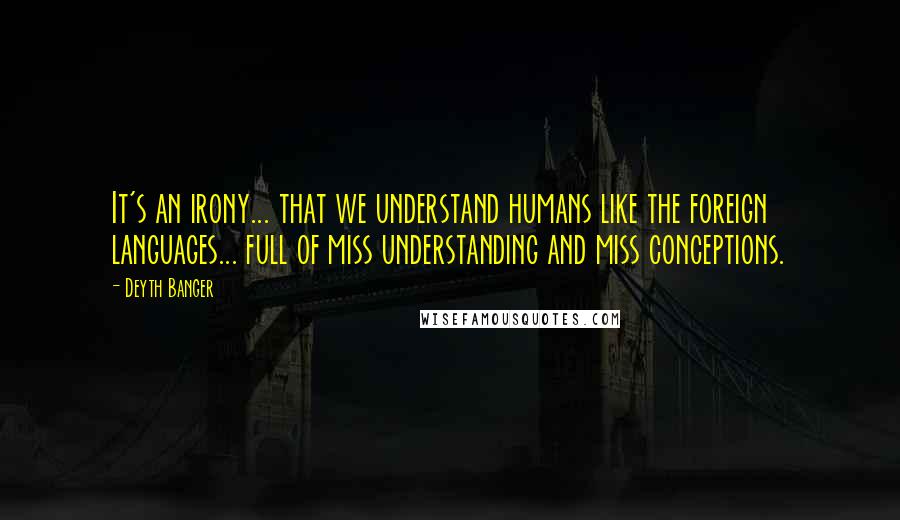 Deyth Banger Quotes: It's an irony... that we understand humans like the foreign languages... full of miss understanding and miss conceptions.