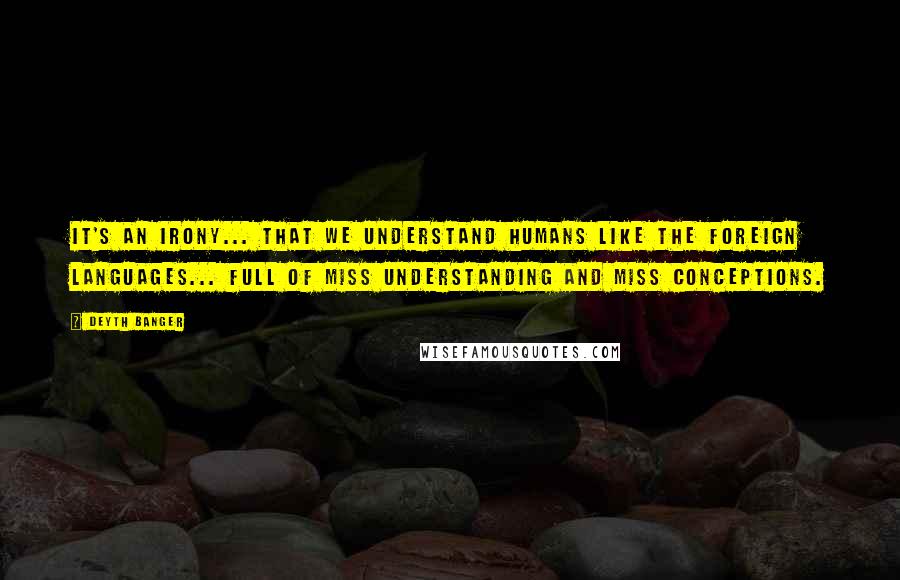 Deyth Banger Quotes: It's an irony... that we understand humans like the foreign languages... full of miss understanding and miss conceptions.