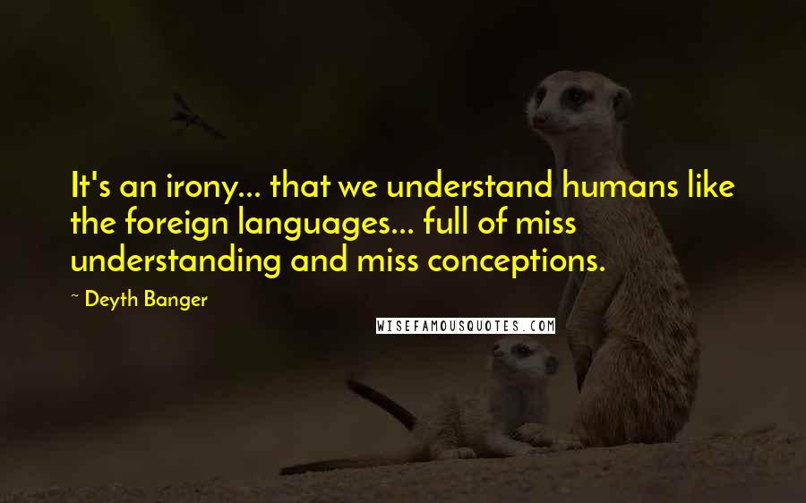 Deyth Banger Quotes: It's an irony... that we understand humans like the foreign languages... full of miss understanding and miss conceptions.