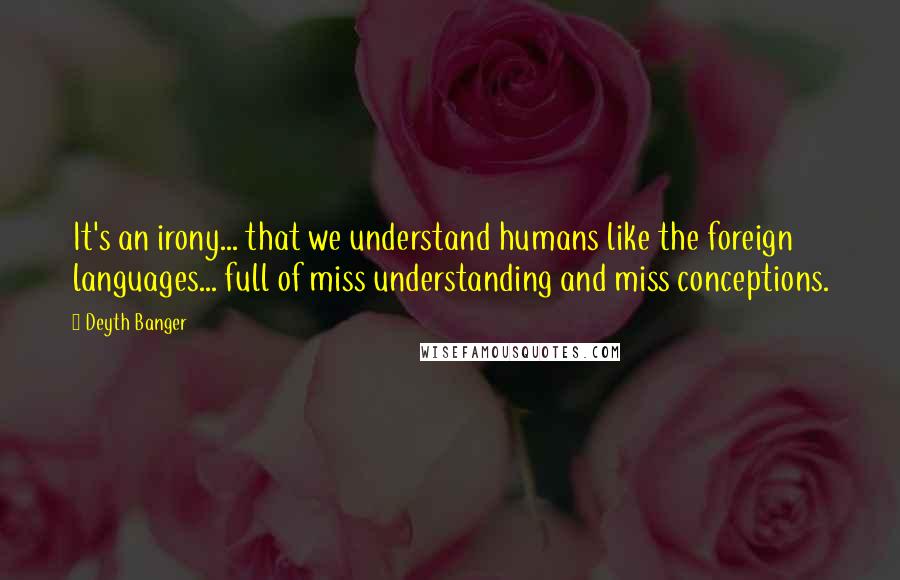 Deyth Banger Quotes: It's an irony... that we understand humans like the foreign languages... full of miss understanding and miss conceptions.