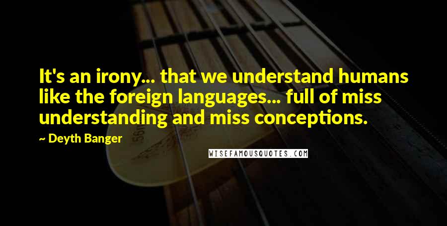 Deyth Banger Quotes: It's an irony... that we understand humans like the foreign languages... full of miss understanding and miss conceptions.