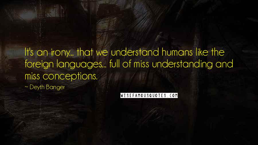 Deyth Banger Quotes: It's an irony... that we understand humans like the foreign languages... full of miss understanding and miss conceptions.