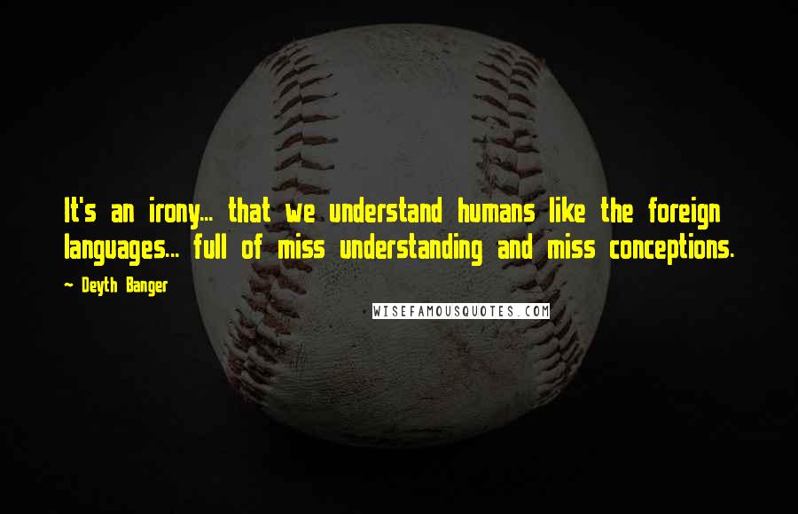 Deyth Banger Quotes: It's an irony... that we understand humans like the foreign languages... full of miss understanding and miss conceptions.