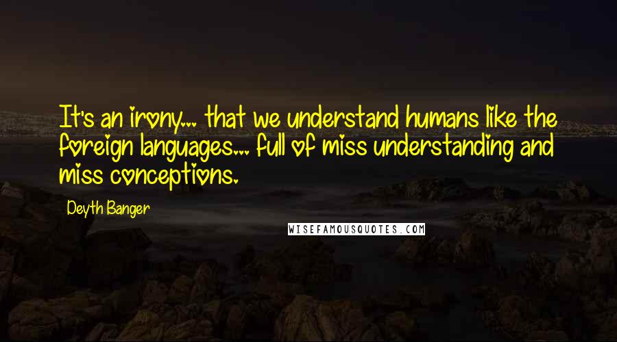 Deyth Banger Quotes: It's an irony... that we understand humans like the foreign languages... full of miss understanding and miss conceptions.