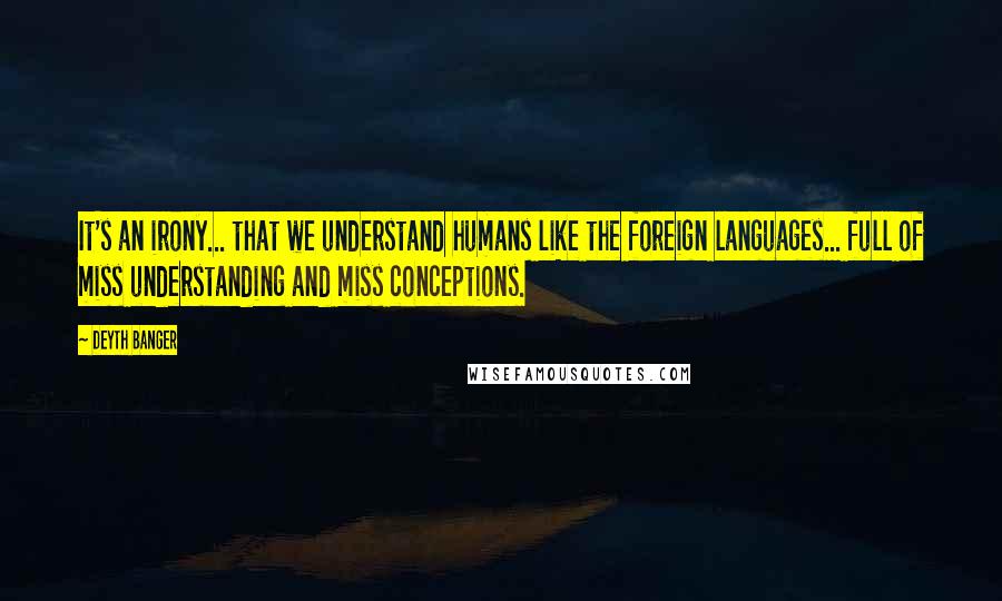 Deyth Banger Quotes: It's an irony... that we understand humans like the foreign languages... full of miss understanding and miss conceptions.