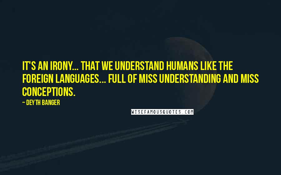 Deyth Banger Quotes: It's an irony... that we understand humans like the foreign languages... full of miss understanding and miss conceptions.