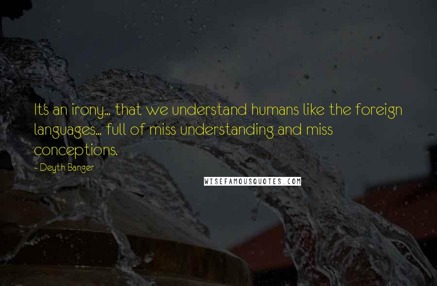 Deyth Banger Quotes: It's an irony... that we understand humans like the foreign languages... full of miss understanding and miss conceptions.