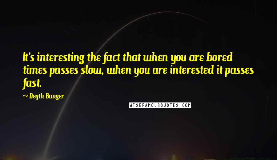 Deyth Banger Quotes: It's interesting the fact that when you are bored times passes slow, when you are interested it passes fast.