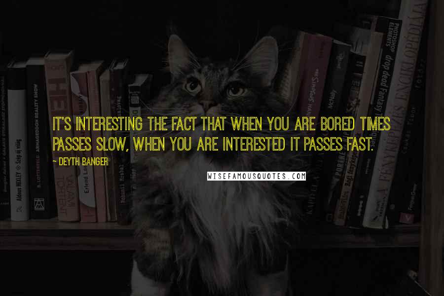 Deyth Banger Quotes: It's interesting the fact that when you are bored times passes slow, when you are interested it passes fast.