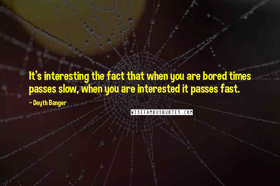 Deyth Banger Quotes: It's interesting the fact that when you are bored times passes slow, when you are interested it passes fast.