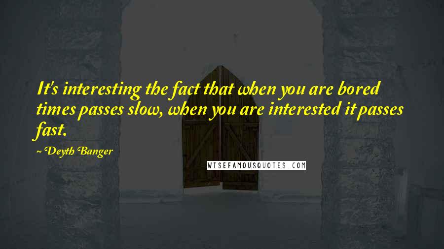 Deyth Banger Quotes: It's interesting the fact that when you are bored times passes slow, when you are interested it passes fast.