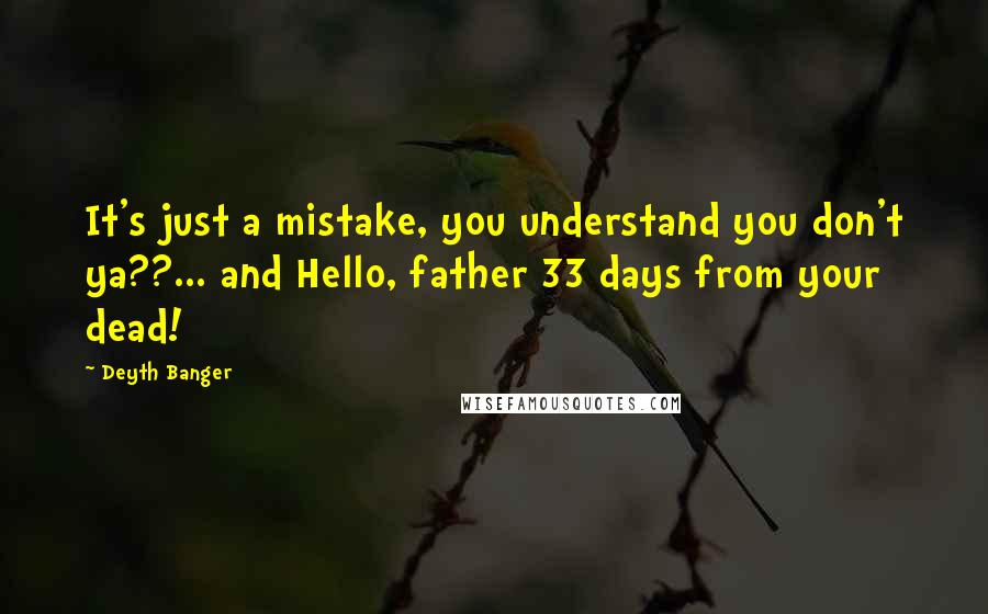 Deyth Banger Quotes: It's just a mistake, you understand you don't ya??... and Hello, father 33 days from your dead!