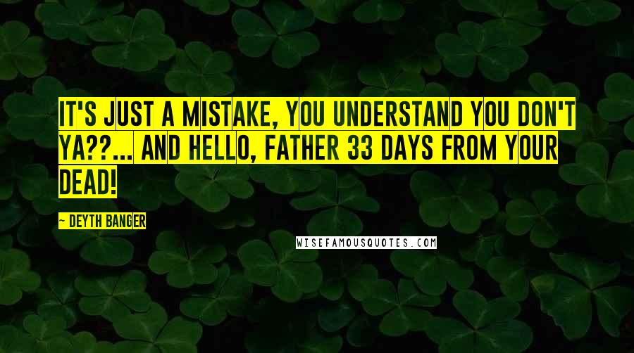 Deyth Banger Quotes: It's just a mistake, you understand you don't ya??... and Hello, father 33 days from your dead!