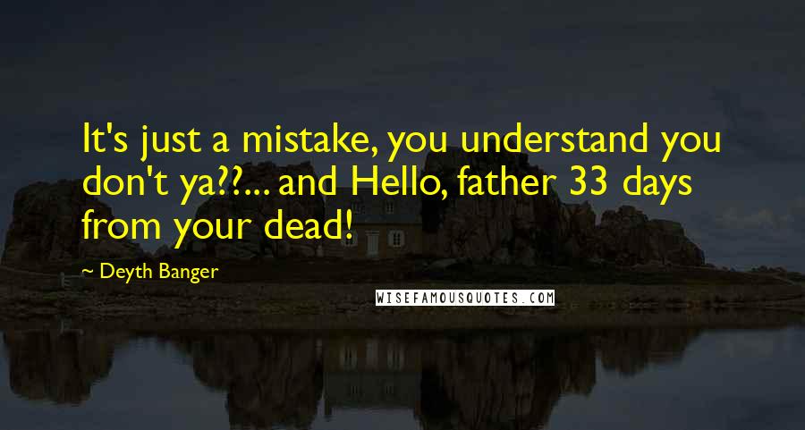 Deyth Banger Quotes: It's just a mistake, you understand you don't ya??... and Hello, father 33 days from your dead!