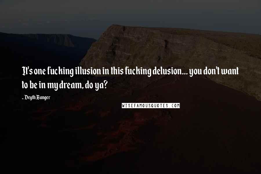 Deyth Banger Quotes: It's one fucking illusion in this fucking delusion... you don't want to be in my dream, do ya?