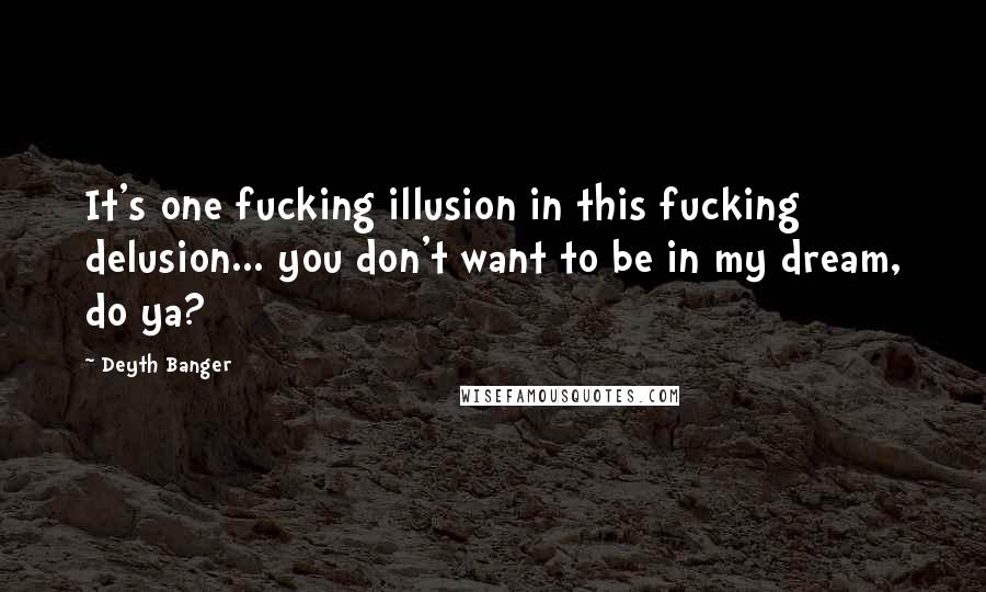 Deyth Banger Quotes: It's one fucking illusion in this fucking delusion... you don't want to be in my dream, do ya?