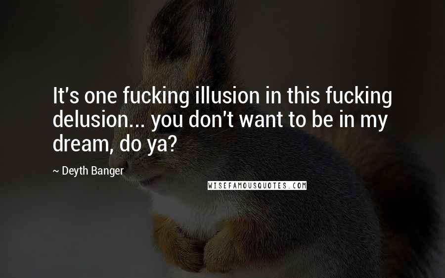 Deyth Banger Quotes: It's one fucking illusion in this fucking delusion... you don't want to be in my dream, do ya?