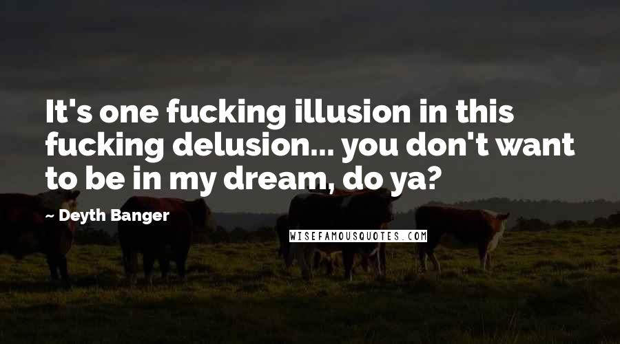 Deyth Banger Quotes: It's one fucking illusion in this fucking delusion... you don't want to be in my dream, do ya?
